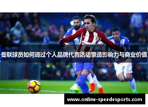 曼联球员如何通过个人品牌代言活动塑造影响力与商业价值