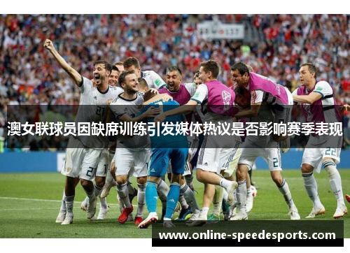 澳女联球员因缺席训练引发媒体热议是否影响赛季表现