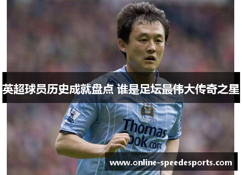 英超球员历史成就盘点 谁是足坛最伟大传奇之星