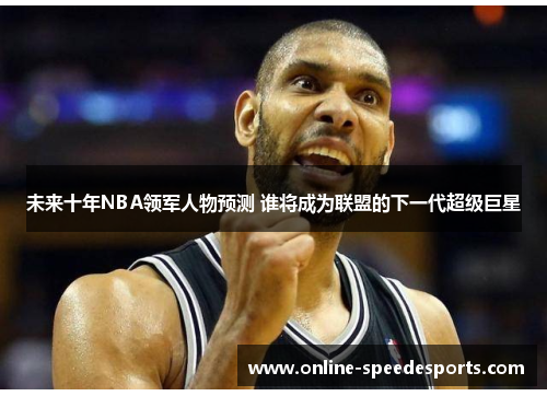 未来十年NBA领军人物预测 谁将成为联盟的下一代超级巨星