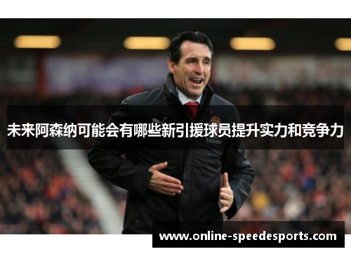 未来阿森纳可能会有哪些新引援球员提升实力和竞争力