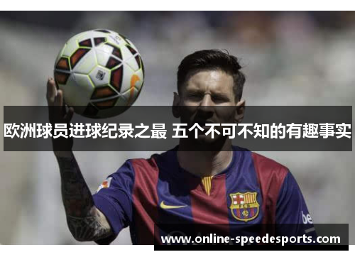 欧洲球员进球纪录之最 五个不可不知的有趣事实