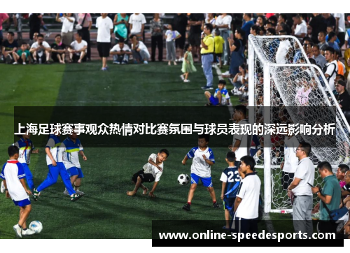 上海足球赛事观众热情对比赛氛围与球员表现的深远影响分析