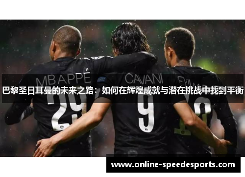 巴黎圣日耳曼的未来之路：如何在辉煌成就与潜在挑战中找到平衡