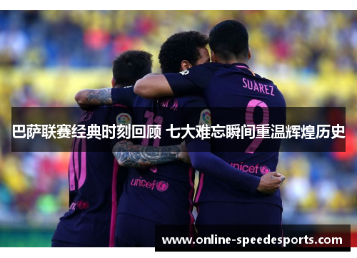 巴萨联赛经典时刻回顾 七大难忘瞬间重温辉煌历史