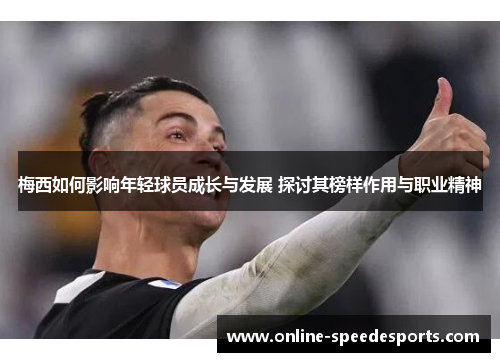 梅西如何影响年轻球员成长与发展 探讨其榜样作用与职业精神