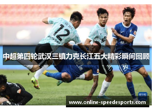 中超第四轮武汉三镇力克长江五大精彩瞬间回顾