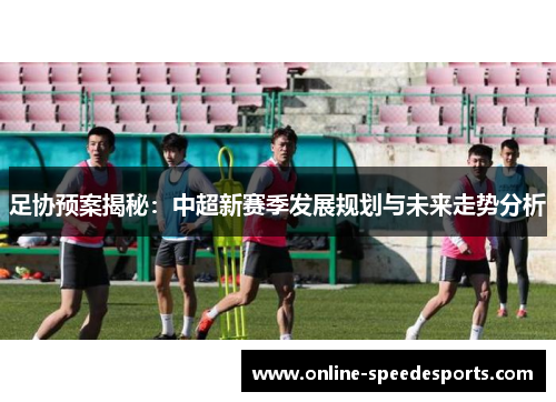 足协预案揭秘：中超新赛季发展规划与未来走势分析
