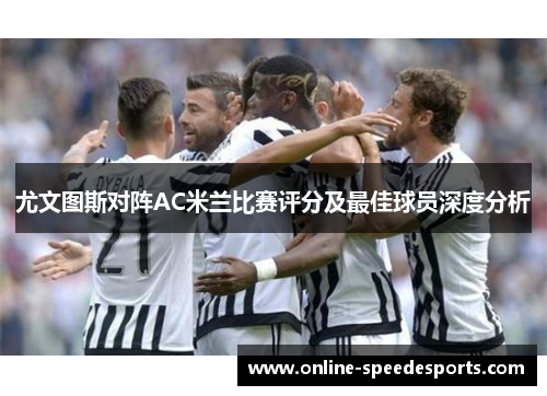 尤文图斯对阵AC米兰比赛评分及最佳球员深度分析
