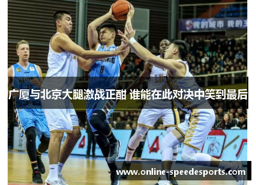 广厦与北京大腿激战正酣 谁能在此对决中笑到最后