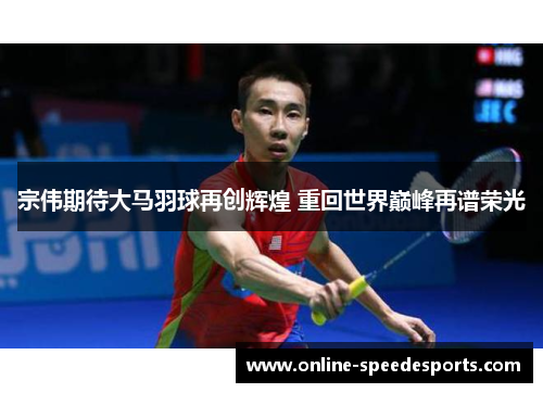 宗伟期待大马羽球再创辉煌 重回世界巅峰再谱荣光