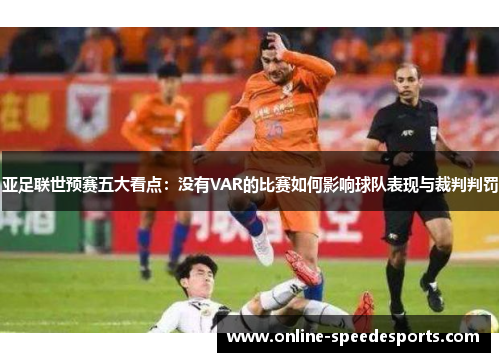 亚足联世预赛五大看点：没有VAR的比赛如何影响球队表现与裁判判罚