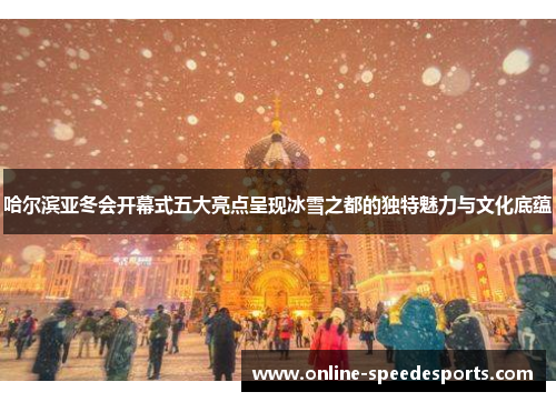 哈尔滨亚冬会开幕式五大亮点呈现冰雪之都的独特魅力与文化底蕴