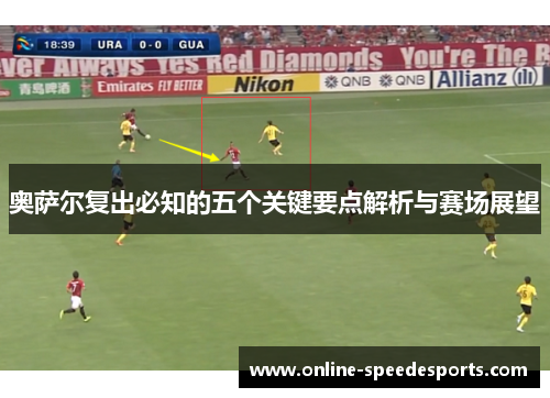 奥萨尔复出必知的五个关键要点解析与赛场展望