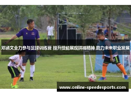 邓涵文全力参与足球训练营 提升技能展现拼搏精神 助力未来职业发展