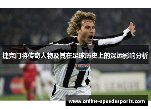 捷克门将传奇人物及其在足球历史上的深远影响分析