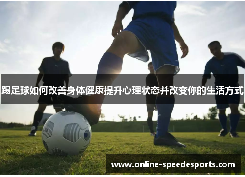 踢足球如何改善身体健康提升心理状态并改变你的生活方式 踢足球如何改善身体健康提升心理状态并改变你的生活方式