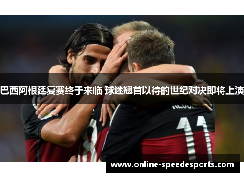 巴西阿根廷复赛终于来临 球迷翘首以待的世纪对决即将上演