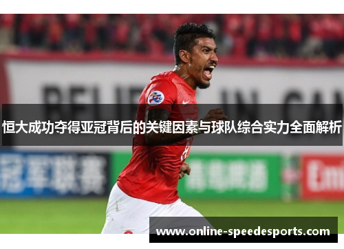 恒大成功夺得亚冠背后的关键因素与球队综合实力全面解析