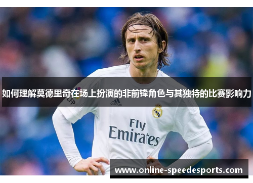 如何理解莫德里奇在场上扮演的非前锋角色与其独特的比赛影响力