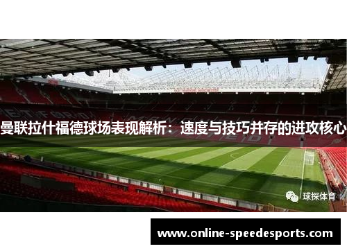 曼联拉什福德球场表现解析：速度与技巧并存的进攻核心