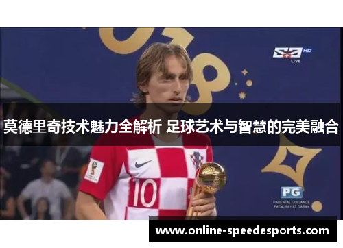莫德里奇技术魅力全解析 足球艺术与智慧的完美融合