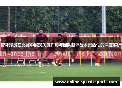 替补球员在比赛中展现关键作用与团队整体战术灵活性的深度解析