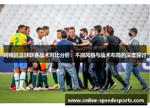 阿根廷足球联赛战术对比分析：不同风格与战术布局的深度探讨