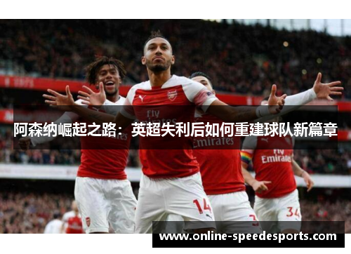 阿森纳崛起之路：英超失利后如何重建球队新篇章