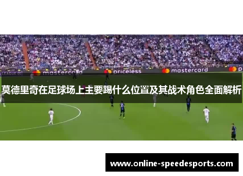 莫德里奇在足球场上主要踢什么位置及其战术角色全面解析 莫德里奇在足球场上主要踢什么位置及其战术角色全面解析