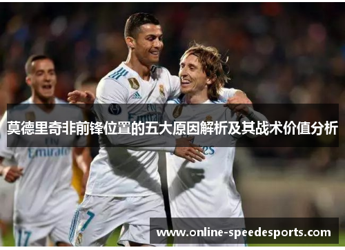 莫德里奇非前锋位置的五大原因解析及其战术价值分析 莫德里奇非前锋位置的五大原因解析及其战术价值分析
