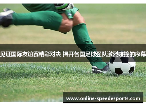 见证国际友谊赛精彩对决 揭开各国足球强队激烈碰撞的序幕