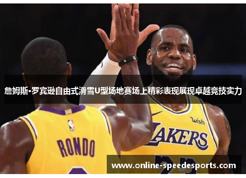 詹姆斯·罗宾逊自由式滑雪U型场地赛场上精彩表现展现卓越竞技实力