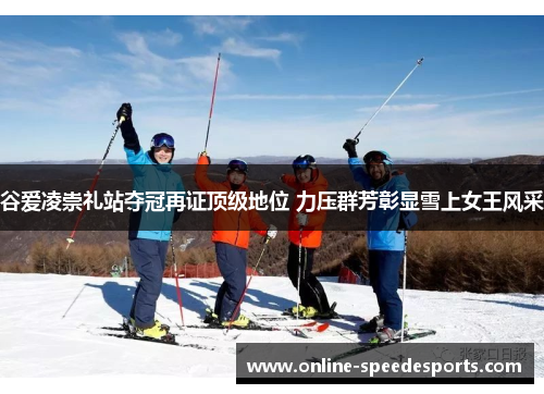 谷爱凌崇礼站夺冠再证顶级地位 力压群芳彰显雪上女王风采