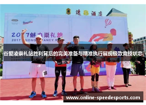 谷爱凌崇礼站胜利背后的完美准备与精准执行展现极致竞技状态