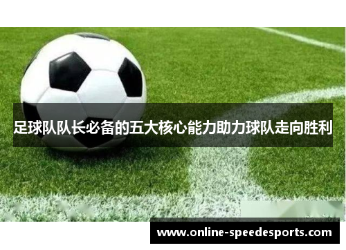 足球队队长必备的五大核心能力助力球队走向胜利 足球队队长必备的五大核心能力助力球队走向胜利