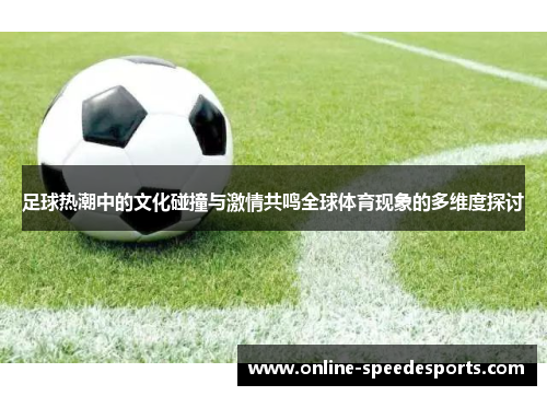足球热潮中的文化碰撞与激情共鸣全球体育现象的多维度探讨 足球热潮中的文化碰撞与激情共鸣全球体育现象的多维度探讨