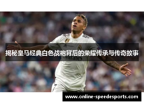 揭秘皇马经典白色战袍背后的荣耀传承与传奇故事 揭秘皇马经典白色战袍背后的荣耀传承与传奇故事