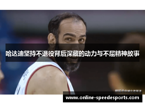 哈达迪坚持不退役背后深藏的动力与不屈精神故事