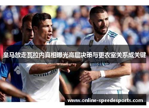 皇马放走瓦拉内真相曝光高层决策与更衣室关系成关键 皇马放走瓦拉内真相曝光高层决策与更衣室关系成关键