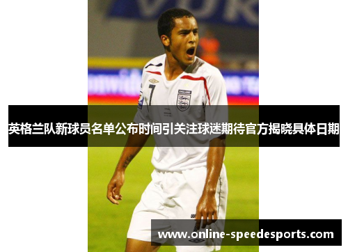 英格兰队新球员名单公布时间引关注球迷期待官方揭晓具体日期