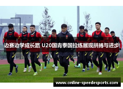边赛边学成长路 U20国青泰国拉练展现拼搏与进步