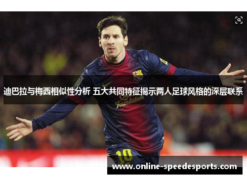 迪巴拉与梅西相似性分析 五大共同特征揭示两人足球风格的深层联系 迪巴拉与梅西相似性分析 五大共同特征揭示两人足球风格的深层联系