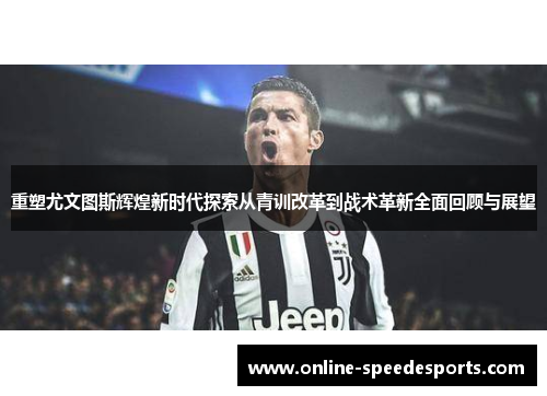 重塑尤文图斯辉煌新时代探索从青训改革到战术革新全面回顾与展望