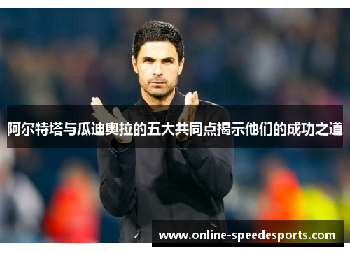 阿尔特塔与瓜迪奥拉的五大共同点揭示他们的成功之道