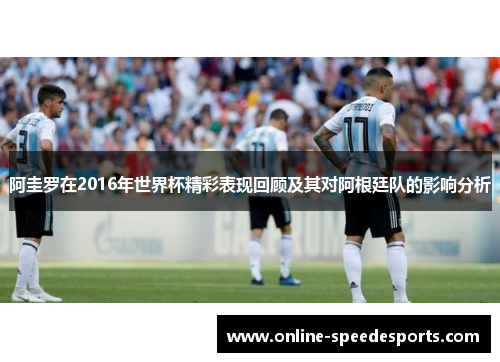 阿圭罗在2016年世界杯精彩表现回顾及其对阿根廷队的影响分析