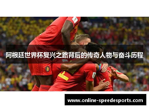 阿根廷世界杯复兴之路背后的传奇人物与奋斗历程 阿根廷世界杯复兴之路背后的传奇人物与奋斗历程