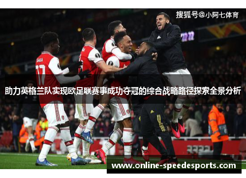 助力英格兰队实现欧足联赛事成功夺冠的综合战略路径探索全景分析