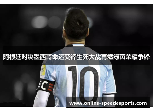 阿根廷对决墨西哥命运交锋生死大战再燃绿茵荣耀争锋 阿根廷对决墨西哥命运交锋生死大战再燃绿茵荣耀争锋