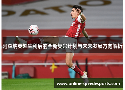阿森纳英超失利后的全新复兴计划与未来发展方向解析 阿森纳英超失利后的全新复兴计划与未来发展方向解析
